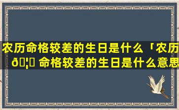 农历命格较差的生日是什么「农历 🦅 命格较差的生日是什么意思」